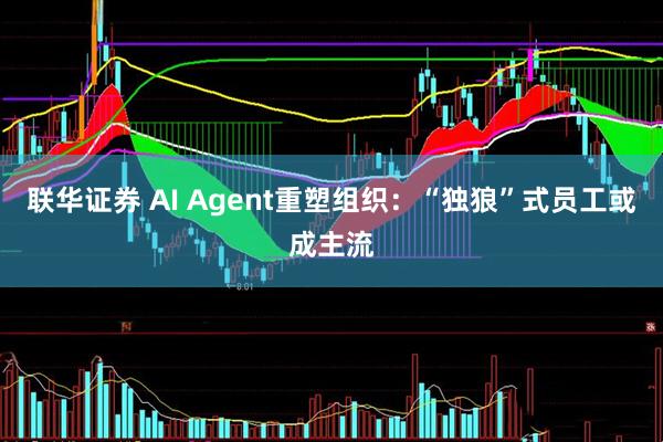 联华证券 AI Agent重塑组织：“独狼”式员工或成主流