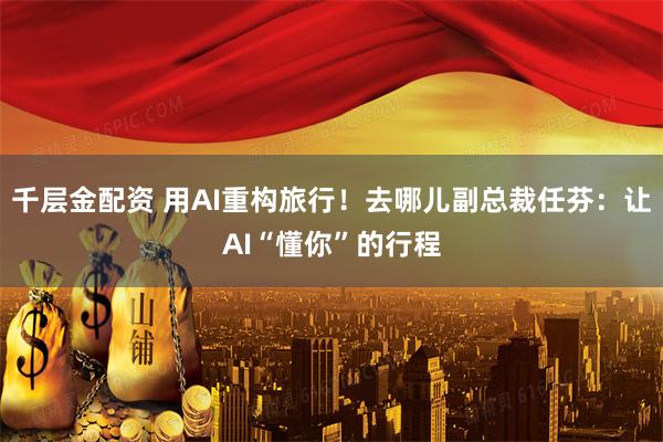 千层金配资 用AI重构旅行！去哪儿副总裁任芬：让AI“懂你”的行程