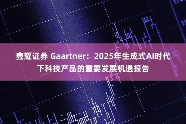 鑫耀证券 Gaartner：2025年生成式AI时代下科技产品的重要发展机遇报告