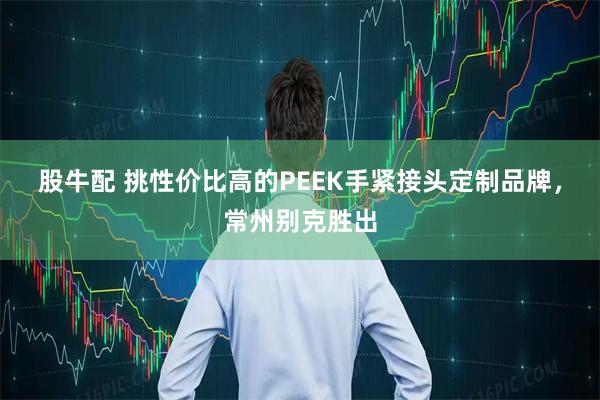 股牛配 挑性价比高的PEEK手紧接头定制品牌,常州别克胜出