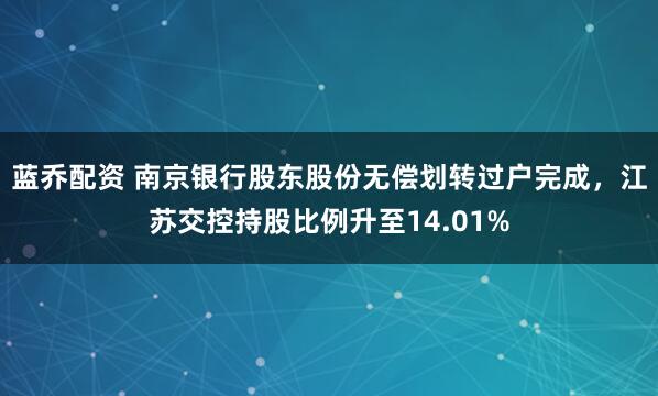 蓝乔配资 南京银行股东股份无偿划转过户完成，江苏交控持股比例升至14.01%