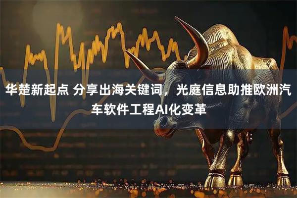 华楚新起点 分享出海关键词,光庭信息助推欧洲汽车软件工程AI化变革