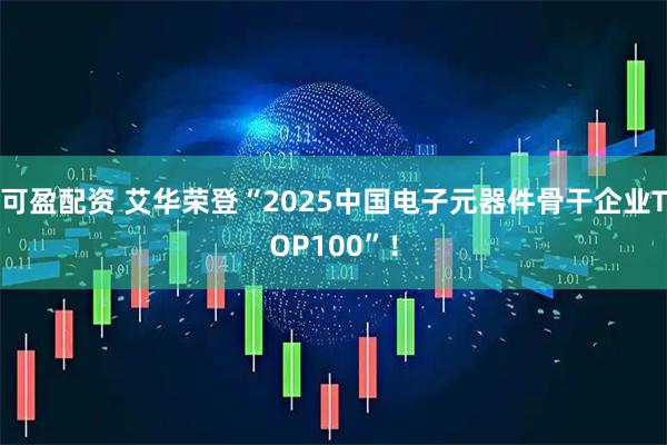 可盈配资 艾华荣登“2025中国电子元器件骨干企业TOP100”！