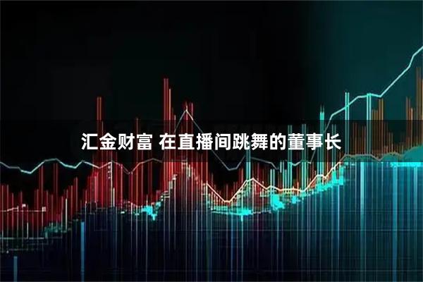 汇金财富 在直播间跳舞的董事长