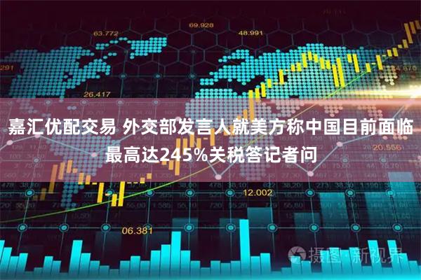 嘉汇优配交易 外交部发言人就美方称中国目前面临最高达245%关税答记者问