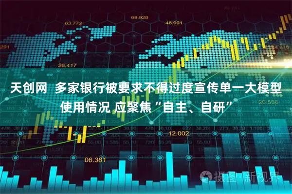 天创网  多家银行被要求不得过度宣传单一大模型使用情况 应聚焦“自主、自研”