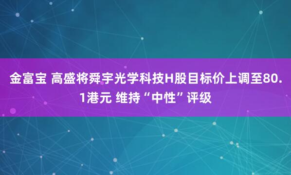 金富宝 高盛将舜宇光学科技H股目标价上调至80.1港元 维持“中性”评级