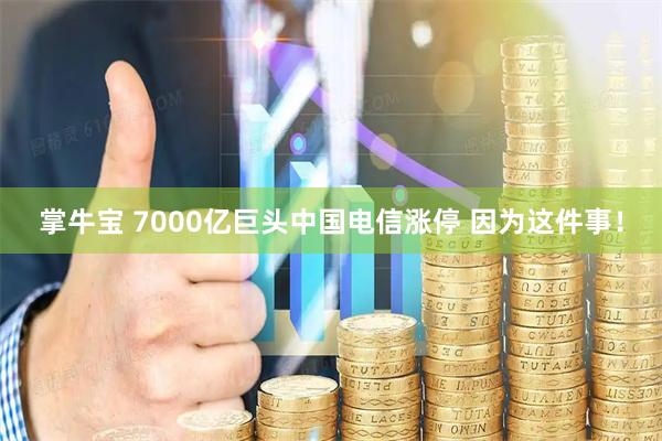 掌牛宝 7000亿巨头中国电信涨停 因为这件事！