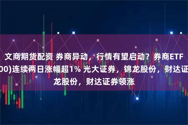 文商期货配资 券商异动，行情有望启动？券商ETF(512000)连续两日涨幅超1% 光大证券，锦龙股份，财达证券领涨