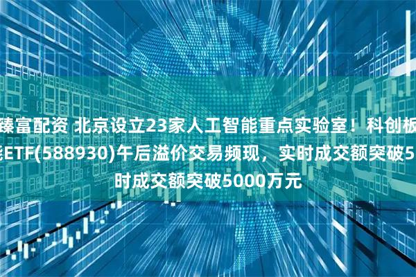 臻富配资 北京设立23家人工智能重点实验室！科创板人工智能ETF(588930)午后溢价交易频现，实时成交额突破5000万元