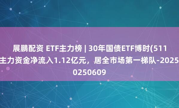 展鵬配资 ETF主力榜 | 30年国债ETF博时(511130)主力资金净流入1.12亿元，居全市场第一梯队-20250609