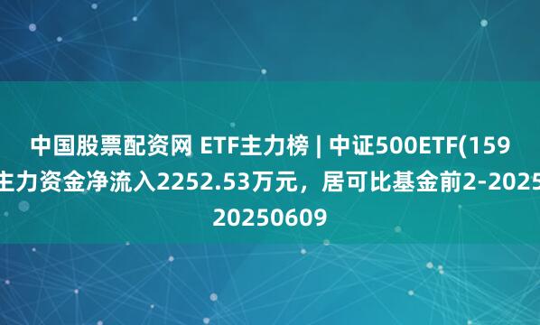 中国股票配资网 ETF主力榜 | 中证500ETF(159922)主力资金净流入2252.53万元，居可比基金前2-20250609