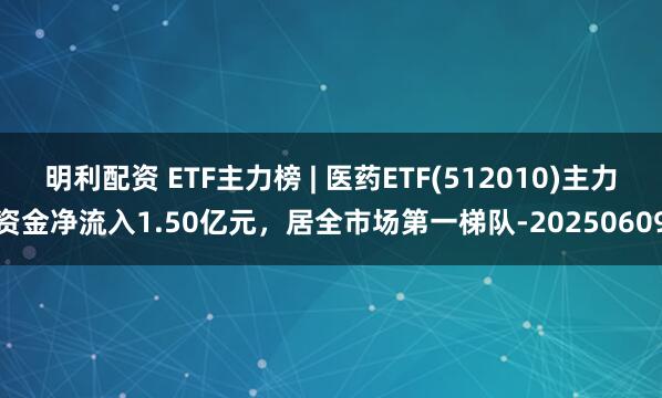 明利配资 ETF主力榜 | 医药ETF(512010)主力资金净流入1.50亿元，居全市场第一梯队-20250609