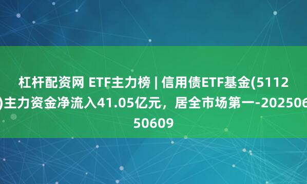 杠杆配资网 ETF主力榜 | 信用债ETF基金(511200)主力资金净流入41.05亿元，居全市场第一-20250609