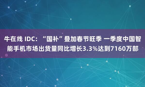 牛在线 IDC：“国补”叠加春节旺季 一季度中国智能手机市场出货量同比增长3.3%达到7160万部
