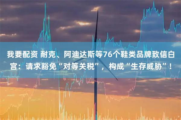 我要配资 耐克、阿迪达斯等76个鞋类品牌致信白宫：请求豁免“对等关税”，构成“生存威胁”！