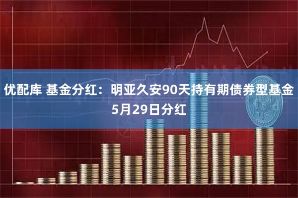 优配库 基金分红：明亚久安90天持有期债券型基金5月29日分红