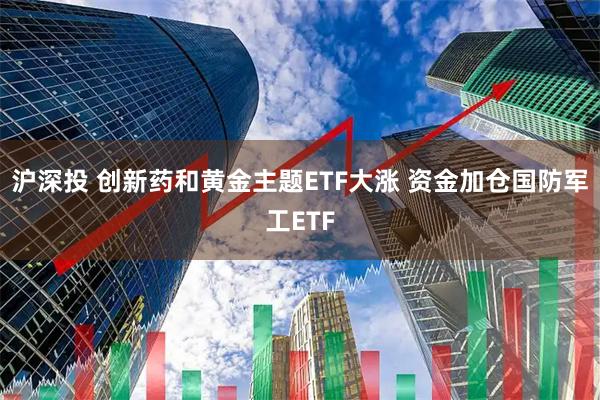 沪深投 创新药和黄金主题ETF大涨 资金加仓国防军工ETF