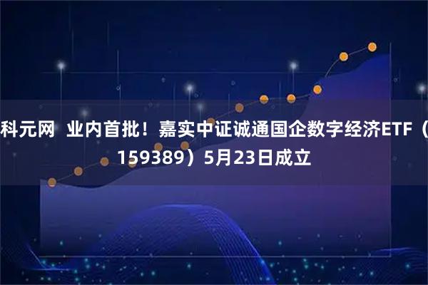 科元网  业内首批！嘉实中证诚通国企数字经济ETF（159389）5月23日成立