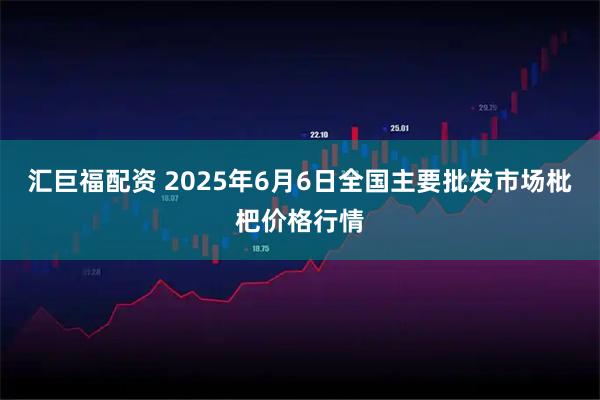 汇巨福配资 2025年6月6日全国主要批发市场枇杷价格行情