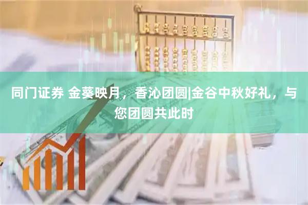 同门证券 金葵映月，香沁团圆|金谷中秋好礼，与您团圆共此时