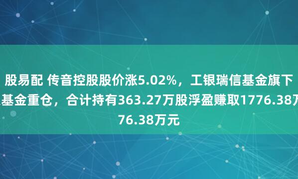 股易配 传音控股股价涨5.02%，工银瑞信基金旗下4只基金重仓，合计持有363.27万股浮盈赚取1776.38万元
