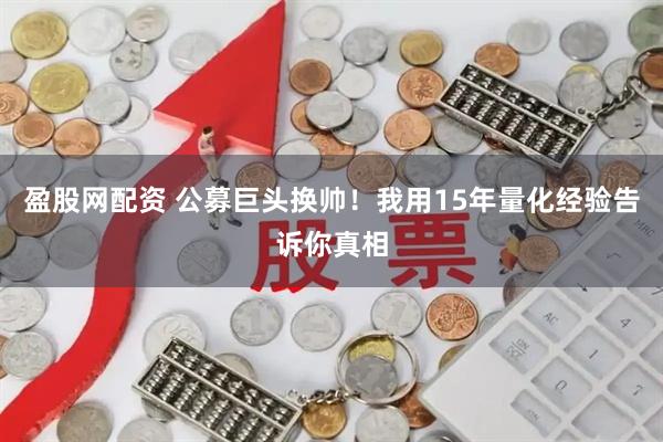 盈股网配资 公募巨头换帅！我用15年量化经验告诉你真相