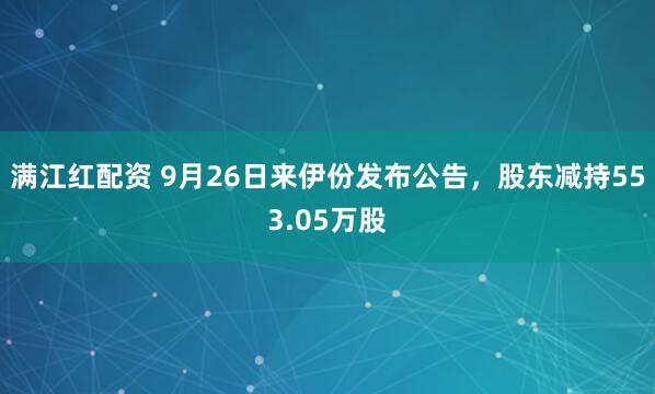 满江红配资 9月26日来伊份发布公告，股东减持553.05万股