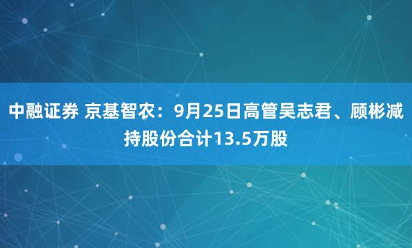 中融证券 京基智农：9月25日高管吴志君、顾彬减持股份合计13.5万股