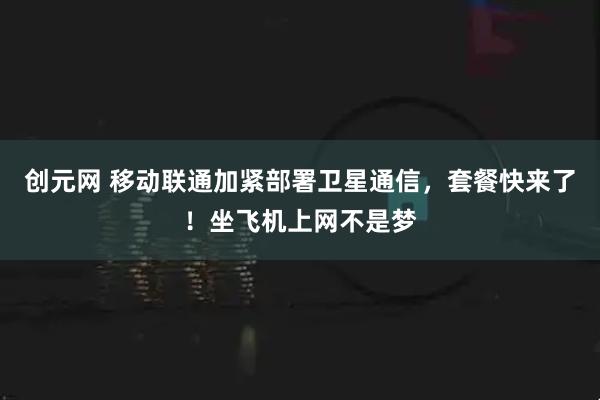 创元网 移动联通加紧部署卫星通信，套餐快来了！坐飞机上网不是梦