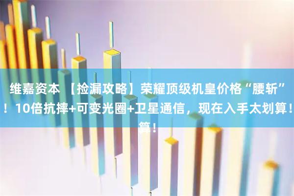 维嘉资本 【捡漏攻略】荣耀顶级机皇价格“腰斩”！10倍抗摔+可变光圈+卫星通信，现在入手太划算！