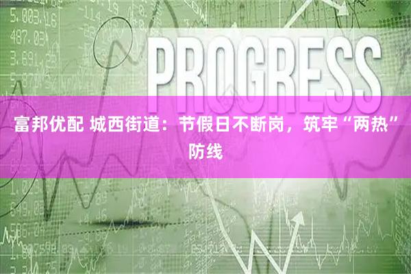 富邦优配 城西街道：节假日不断岗，筑牢“两热”防线