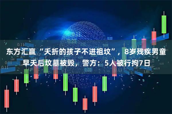 东方汇赢 “夭折的孩子不进祖坟”，8岁残疾男童早夭后坟墓被毁，警方：5人被行拘7日