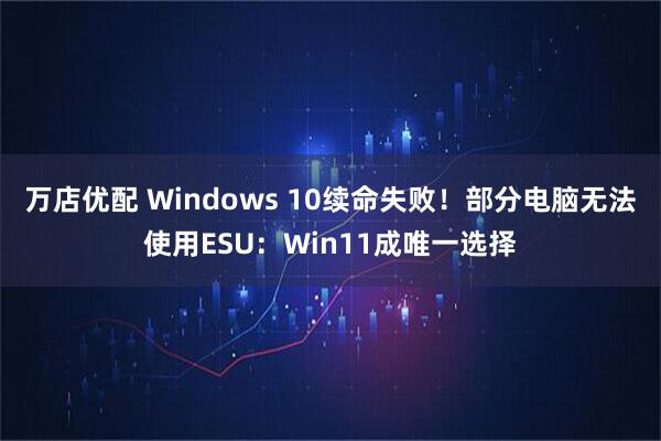万店优配 Windows 10续命失败！部分电脑无法使用ESU：Win11成唯一选择