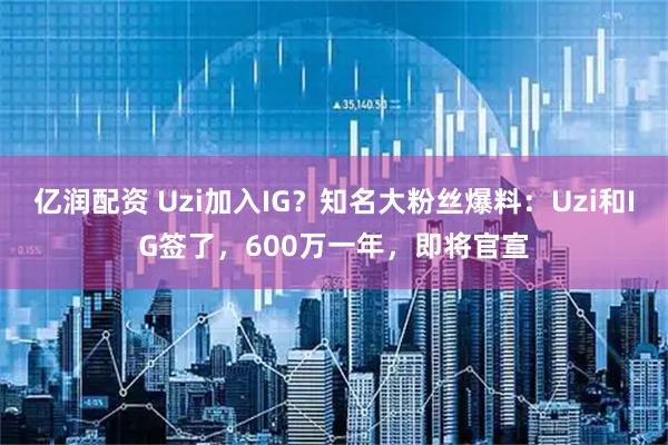 亿润配资 Uzi加入IG？知名大粉丝爆料：Uzi和IG签了，600万一年，即将官宣