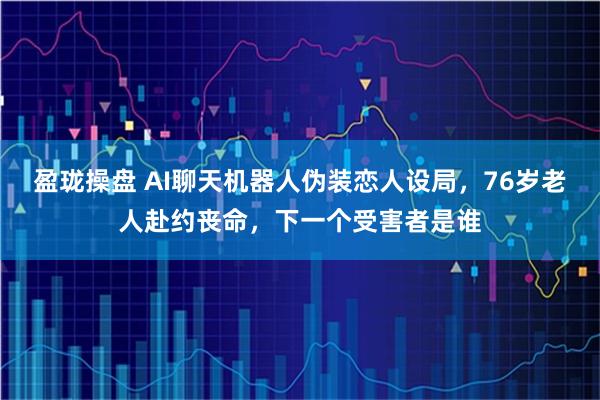 盈珑操盘 AI聊天机器人伪装恋人设局，76岁老人赴约丧命，下一个受害者是谁