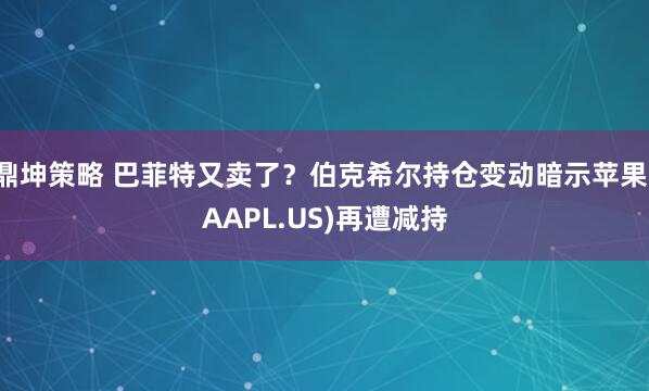 鼎坤策略 巴菲特又卖了？伯克希尔持仓变动暗示苹果(AAPL.US)再遭减持
