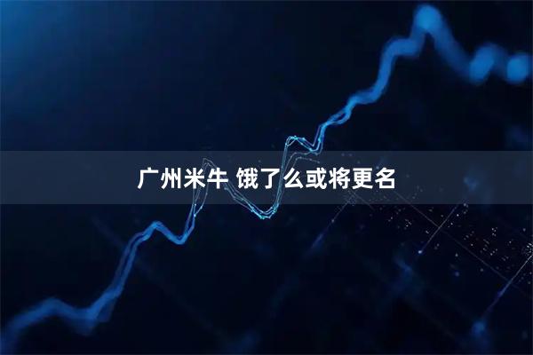 广州米牛 饿了么或将更名