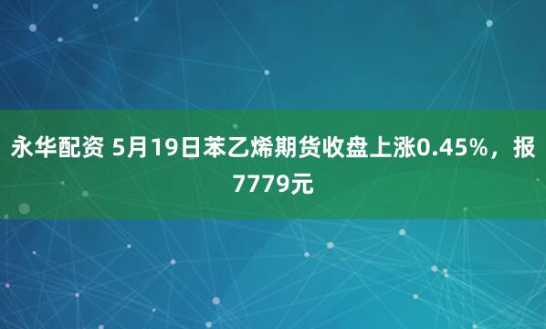 永华配资 5月19日苯乙烯期货收盘上涨0.45%，报7779元