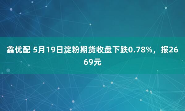 鑫优配 5月19日淀粉期货收盘下跌0.78%，报2669元