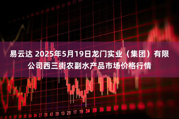 易云达 2025年5月19日龙门实业（集团）有限公司西三街农副水产品市场价格行情