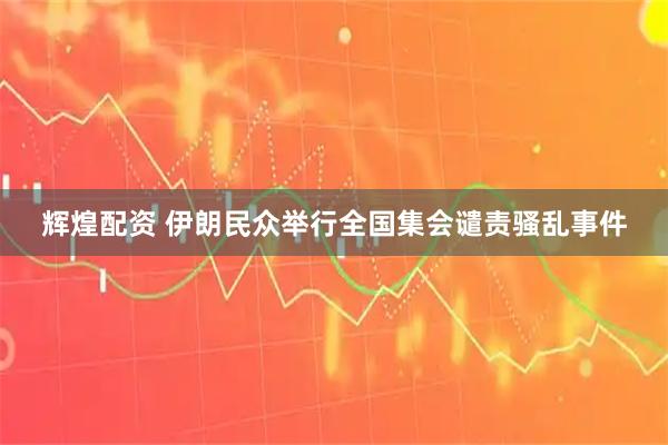辉煌配资 伊朗民众举行全国集会谴责骚乱事件
