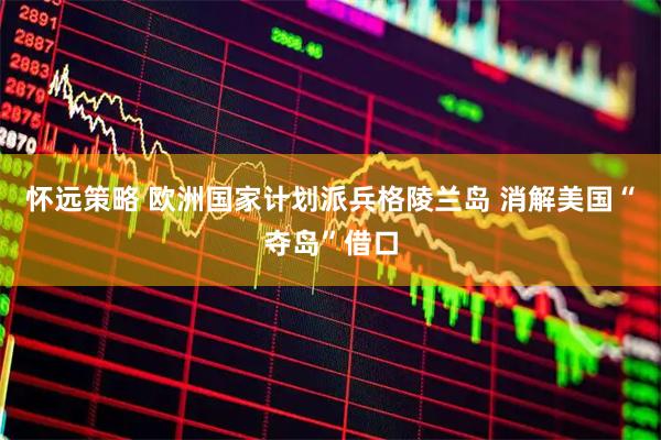 怀远策略 欧洲国家计划派兵格陵兰岛 消解美国“夺岛”借口