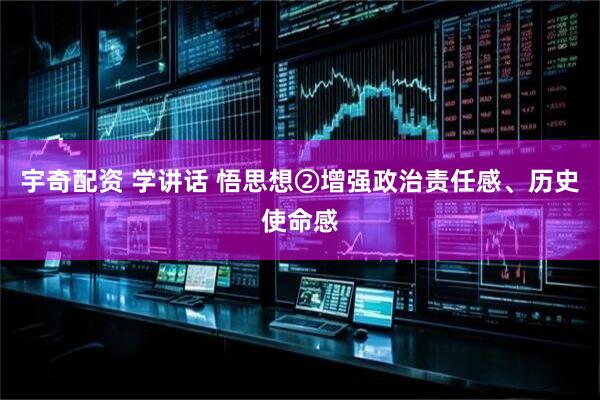 宇奇配资 学讲话 悟思想②增强政治责任感、历史使命感