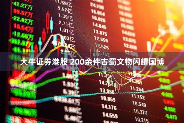 大牛证券港股 200余件古蜀文物闪耀国博