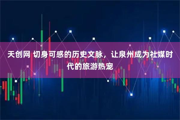 天创网 切身可感的历史文脉，让泉州成为社媒时代的旅游热宠
