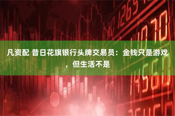 凡资配 昔日花旗银行头牌交易员：金钱只是游戏，但生活不是
