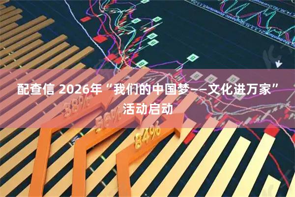 配查信 2026年“我们的中国梦——文化进万家”活动启动