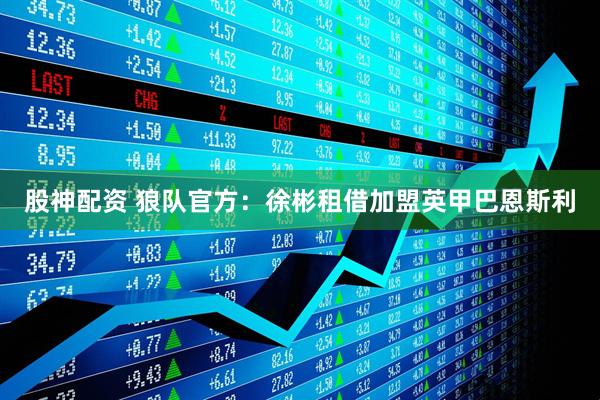 股神配资 狼队官方：徐彬租借加盟英甲巴恩斯利