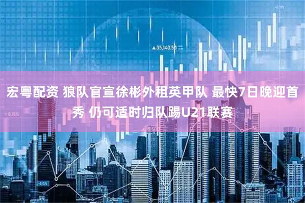 宏粤配资 狼队官宣徐彬外租英甲队 最快7日晚迎首秀 仍可适时归队踢U21联赛